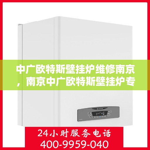 中广欧特斯壁挂炉维修南京，南京中广欧特斯壁挂炉专业维修服务