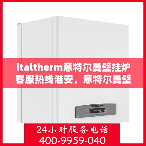italtherm意特尔曼壁挂炉客服热线淮安，意特尔曼壁挂炉淮安客服热线，专业解答，温暖您的生活