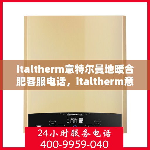 italtherm意特尔曼地暖合肥客服电话，italtherm意特尔曼地暖合肥客服热线及咨询服务中心