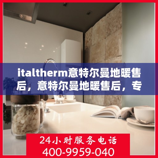 italtherm意特尔曼地暖售后，意特尔曼地暖售后，专业维修，温暖无忧