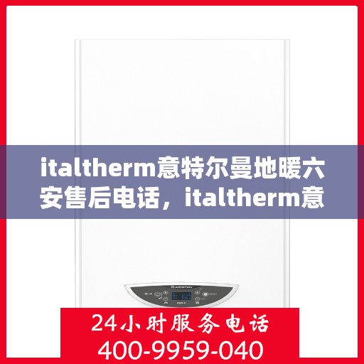 italtherm意特尔曼地暖六安售后电话，italtherm意特尔曼地暖六安售后服务热线及电话详解