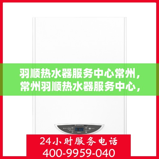 羽顺热水器服务中心常州，常州羽顺热水器服务中心，专业维修与保养一站式解决