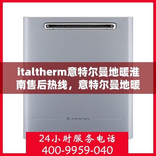 italtherm意特尔曼地暖淮南售后热线，意特尔曼地暖淮南售后服务热线及解决指南