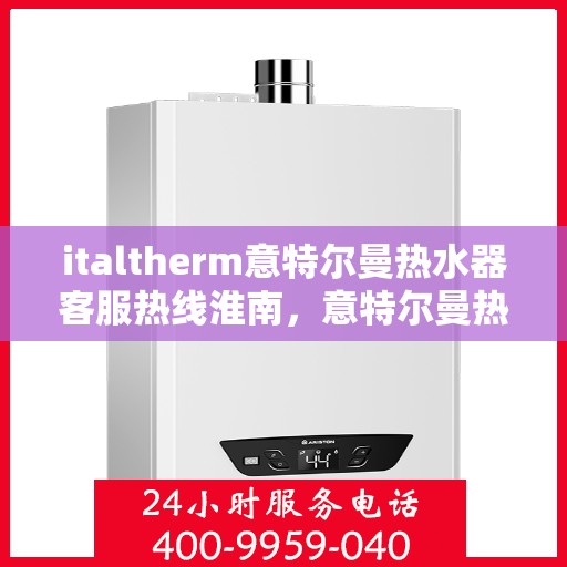 italtherm意特尔曼热水器客服热线淮南，意特尔曼热水器淮南客服热线详解