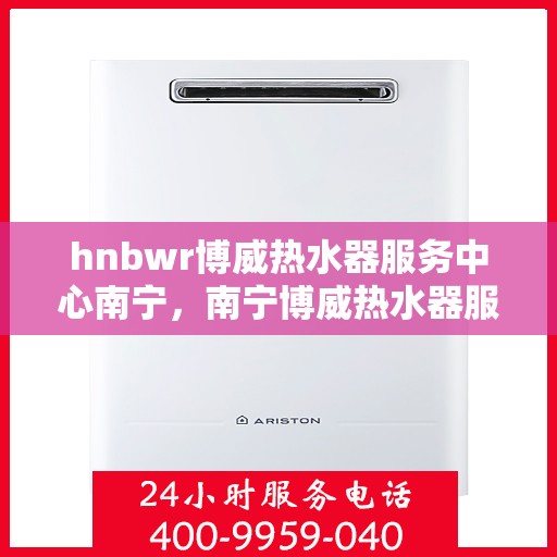 hnbwr博威热水器服务中心南宁，南宁博威热水器服务中心，专业维修与保养您的温暖之选