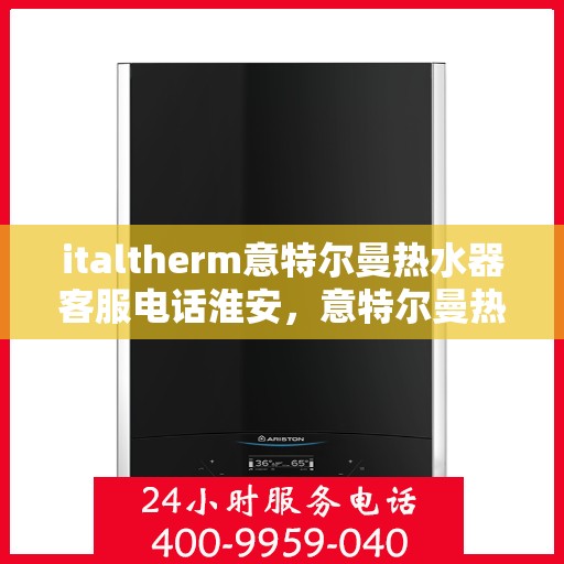italtherm意特尔曼热水器客服电话淮安，意特尔曼热水器淮安客服热线及售后支持全解析