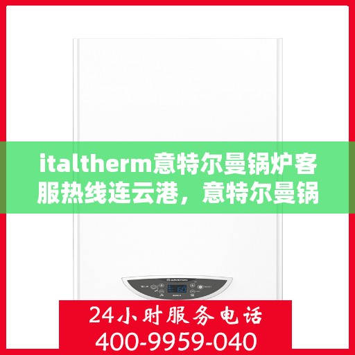 italtherm意特尔曼锅炉客服热线连云港，意特尔曼锅炉连云港客服热线，专业解答，贴心服务