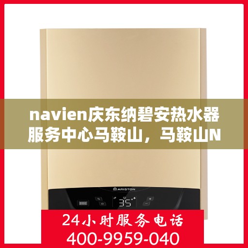 navien庆东纳碧安热水器服务中心马鞍山，马鞍山Navien庆东纳碧安热水器服务中心，专业维修与保养一站式解决
