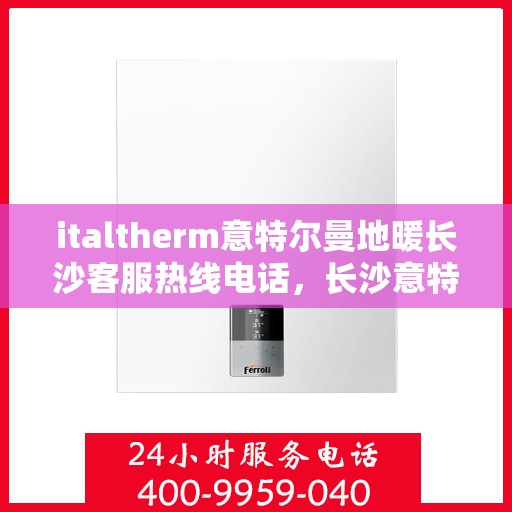 italtherm意特尔曼地暖长沙客服热线电话，长沙意特尔曼地暖客服热线电话及售后服务指南