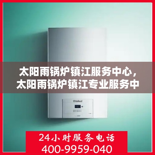 太阳雨锅炉镇江服务中心，太阳雨锅炉镇江专业服务中心