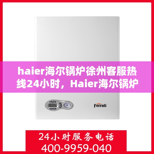 haier海尔锅炉徐州客服热线24小时，Haier海尔锅炉徐州全天候客服热线，贴心服务不打烊