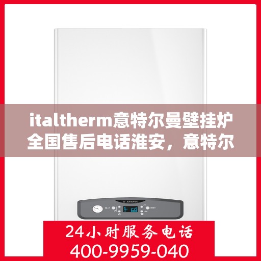 italtherm意特尔曼壁挂炉全国售后电话淮安，意特尔曼壁挂炉全国售后热线公布，淮安地区服务一览