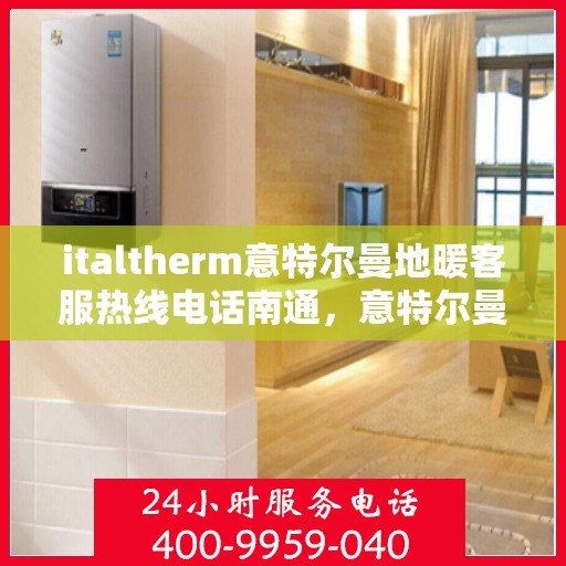 italtherm意特尔曼地暖客服热线电话南通，意特尔曼地暖南通客服热线电话及解决方案全解析