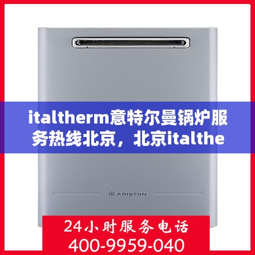 italtherm意特尔曼锅炉服务热线北京，北京italtherm意特尔曼锅炉服务热线全解析