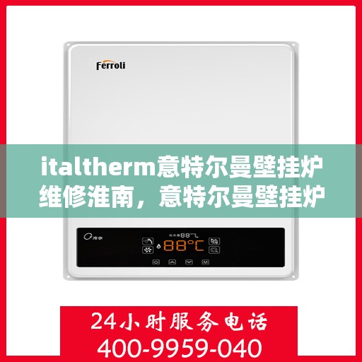 italtherm意特尔曼壁挂炉维修淮南，意特尔曼壁挂炉淮南专业维修服务指南