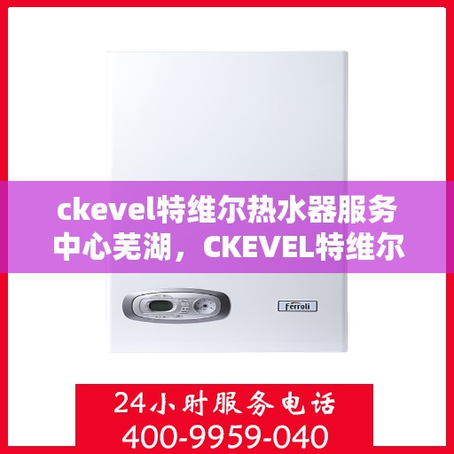 ckevel特维尔热水器服务中心芜湖，CKEVEL特维尔热水器芜湖服务中心，专业维修与保养，温暖您的生活