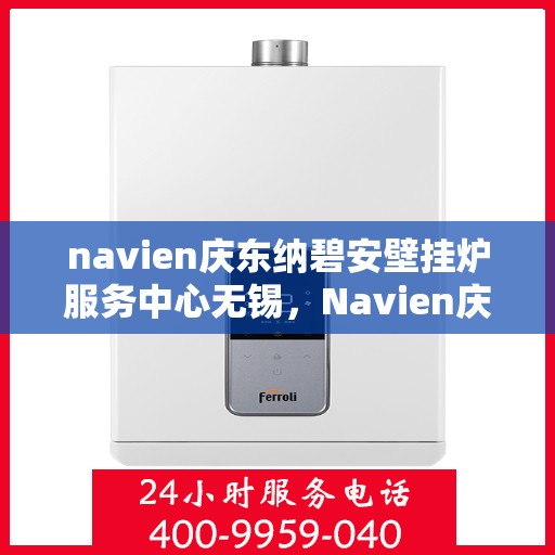 navien庆东纳碧安壁挂炉服务中心无锡，Navien庆东纳碧安壁挂炉无锡服务中心，专业维修与保养，温暖您的生活