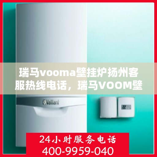 瑞马vooma壁挂炉扬州客服热线电话，瑞马VOOM壁挂炉扬州客服热线电话全解析，专业售后，贴心服务