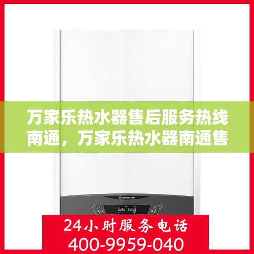 万家乐热水器售后服务热线南通，万家乐热水器南通售后服务热线全面支持，专业团队为您排忧解难