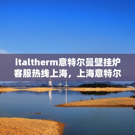 italtherm意特尔曼壁挂炉客服热线上海，上海意特尔曼壁挂炉客服热线，专业解答，温暖您的生活