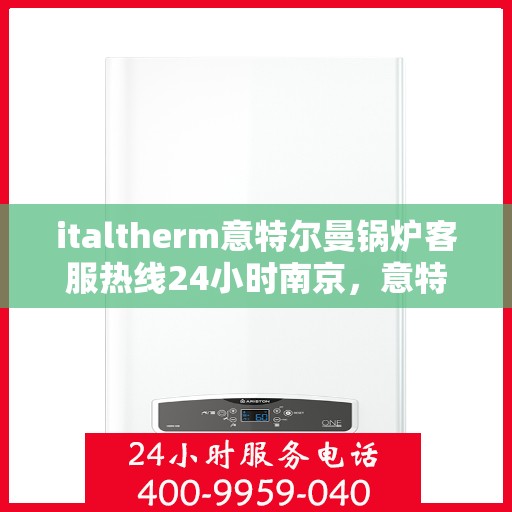 italtherm意特尔曼锅炉客服热线24小时南京，意特尔曼锅炉南京客服热线全天候为您服务，专业解答随时在线