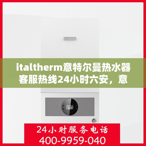 italtherm意特尔曼热水器客服热线24小时六安，意特尔曼热水器全天候客服热线，六安地区24小时热线服务