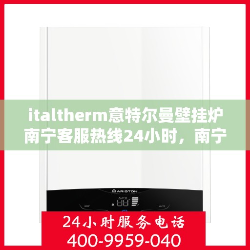italtherm意特尔曼壁挂炉南宁客服热线24小时，南宁全天候客服热线，意特尔曼壁挂炉专业售后维修服务热线