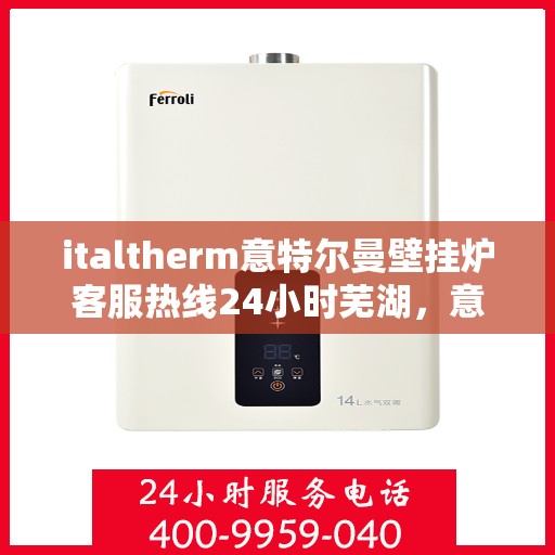 italtherm意特尔曼壁挂炉客服热线24小时芜湖，意特尔曼壁挂炉全天候客服热线，芜湖地区用户服务热线公布