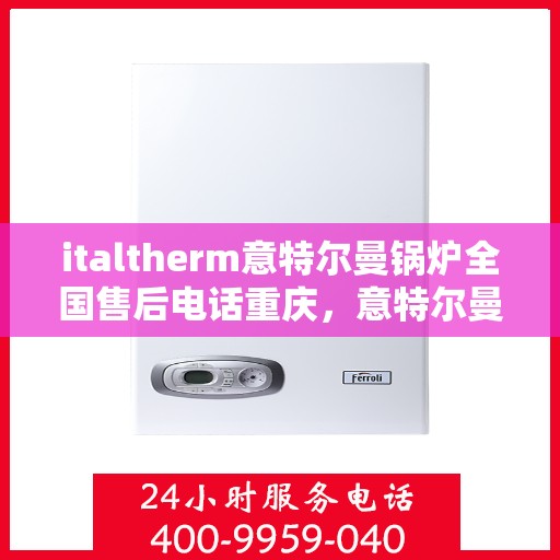 italtherm意特尔曼锅炉全国售后电话重庆，意特尔曼锅炉全国售后电话在重庆，专业维修与服务质量保障