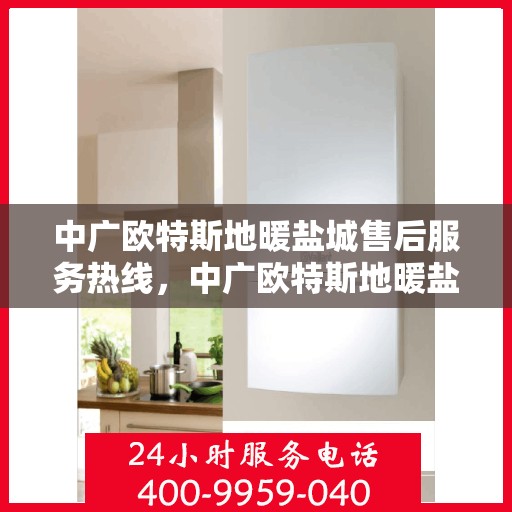 中广欧特斯地暖盐城售后服务热线，中广欧特斯地暖盐城，售后服务热线全解析