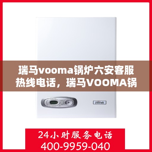 瑞马vooma锅炉六安客服热线电话，瑞马VOOMA锅炉六安客服热线电话详解服务指南