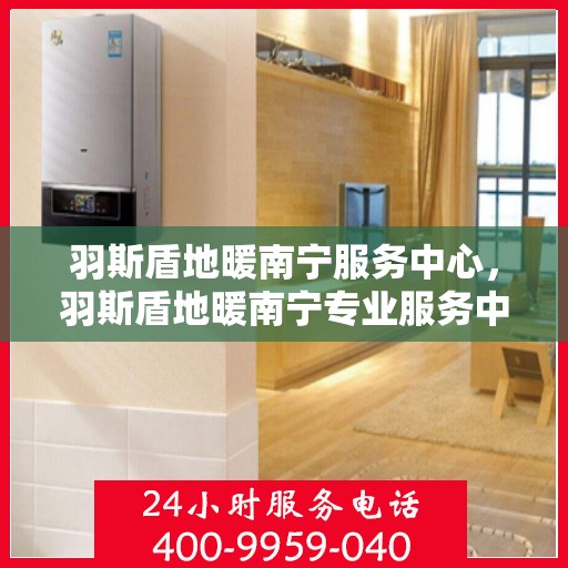 羽斯盾地暖南宁服务中心，羽斯盾地暖南宁专业服务中心
