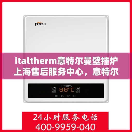 italtherm意特尔曼壁挂炉上海售后服务中心，意特尔曼壁挂炉上海售后服务中心，专业维修与优质服务