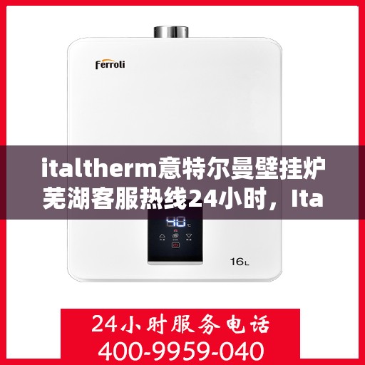 italtherm意特尔曼壁挂炉芜湖客服热线24小时，Italtherm壁挂炉芜湖客服热线全天候服务，贴心温暖您的生活