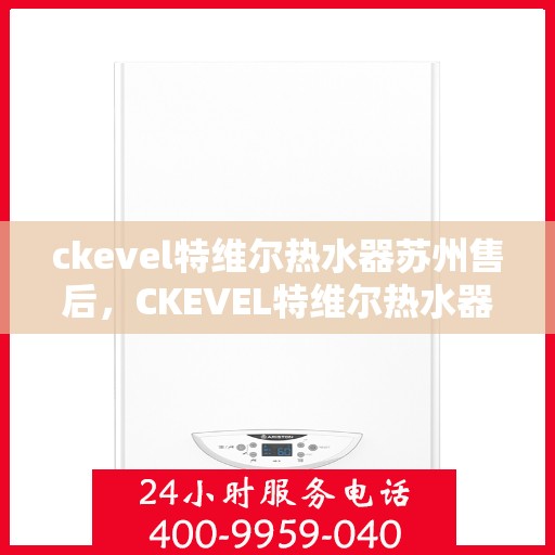 ckevel特维尔热水器苏州售后，CKEVEL特维尔热水器苏州专业售后服务