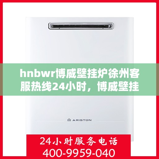 hnbwr博威壁挂炉徐州客服热线24小时，博威壁挂炉徐州客服热线，全天候服务，温暖您的生活