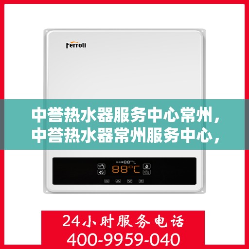 中誉热水器服务中心常州，中誉热水器常州服务中心，专业维修与保养，温暖您的生活