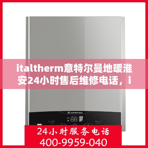 italtherm意特尔曼地暖淮安24小时售后维修电话，italtherm意特尔曼地暖淮安全天候售后维修服务热线
