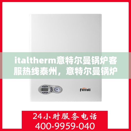 italtherm意特尔曼锅炉客服热线泰州，意特尔曼锅炉泰州客服热线，专业解答与服务的热线