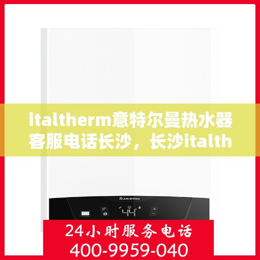 italtherm意特尔曼热水器客服电话长沙，长沙italtherm意特尔曼热水器客服热线及服务中心