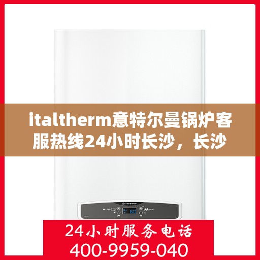 italtherm意特尔曼锅炉客服热线24小时长沙，长沙意特尔曼锅炉全天候客服热线，24小时为您服务