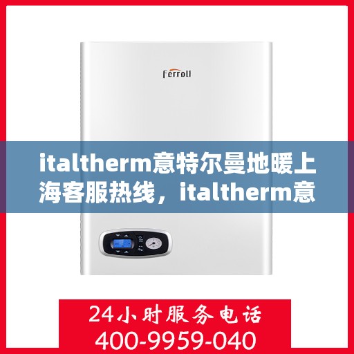 italtherm意特尔曼地暖上海客服热线，italtherm意特尔曼地暖上海客服热线——专业解决您的温暖需求