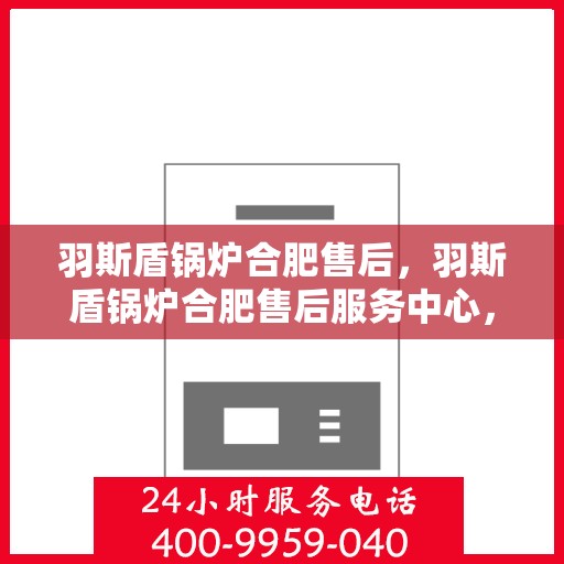 羽斯盾锅炉合肥售后，羽斯盾锅炉合肥售后服务中心，专业维修与保养一站式解决方案