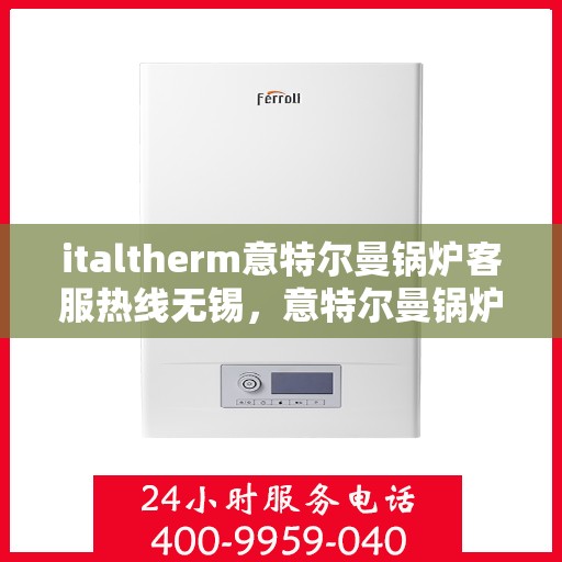 italtherm意特尔曼锅炉客服热线无锡，意特尔曼锅炉无锡客服热线，专业解答，贴心服务