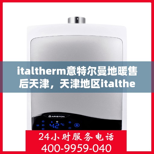 italtherm意特尔曼地暖售后天津，天津地区italtherm意特尔曼地暖售后服务详解