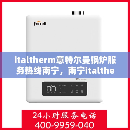 italtherm意特尔曼锅炉服务热线南宁，南宁italtherm意特尔曼锅炉服务热线专业解答，贴心保障