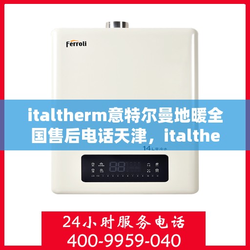 italtherm意特尔曼地暖全国售后电话天津，italtherm意特尔曼地暖全国售后电话天津服务点——专业维修与咨询支持