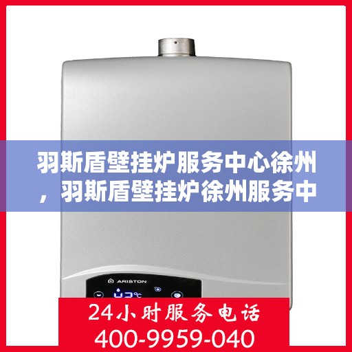 羽斯盾壁挂炉服务中心徐州，羽斯盾壁挂炉徐州服务中心，专业维修与贴心服务