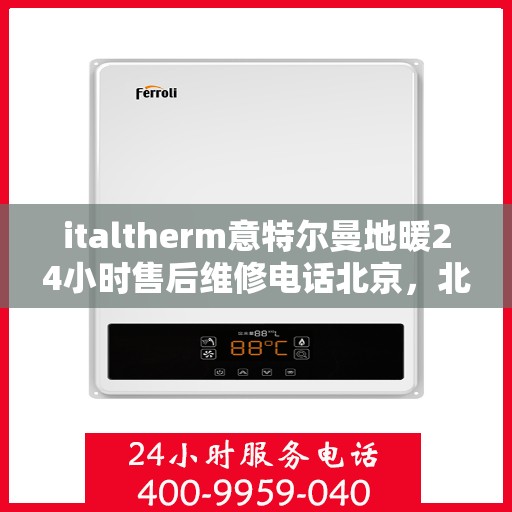 italtherm意特尔曼地暖24小时售后维修电话北京，北京意特尔曼地暖全天候售后维修服务热线
