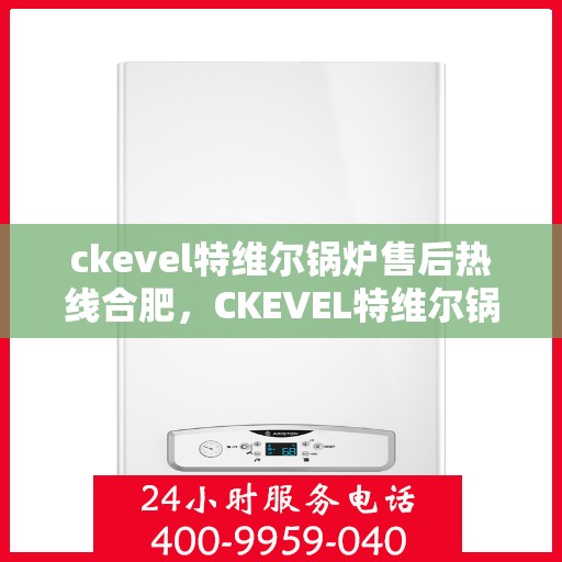 ckevel特维尔锅炉售后热线合肥，CKEVEL特维尔锅炉合肥售后热线及服务一览